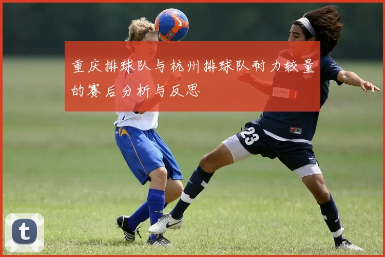 重庆排球队与杭州排球队耐力较量的赛后分析与反思
