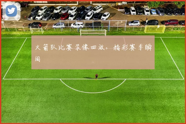 火箭队比赛录像回放，精彩赛季瞬间