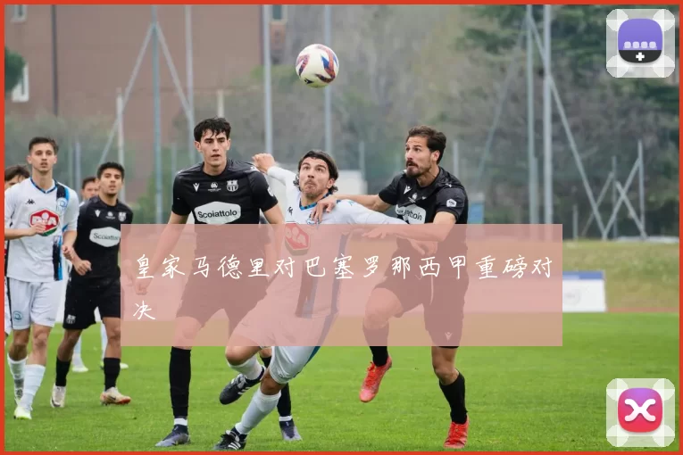 皇家马德里对巴塞罗那西甲重磅对决