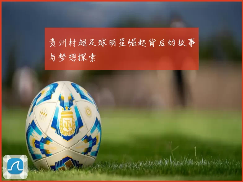 贵州村超足球明星崛起背后的故事与梦想探索