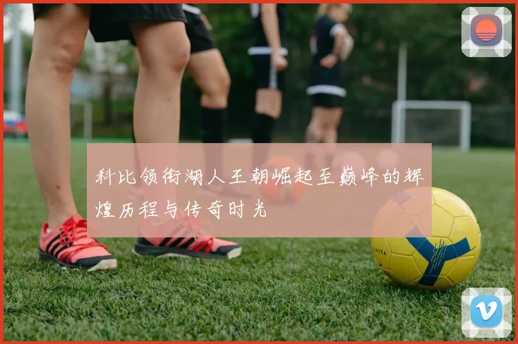 科比领衔湖人王朝崛起至巅峰的辉煌历程与传奇时光