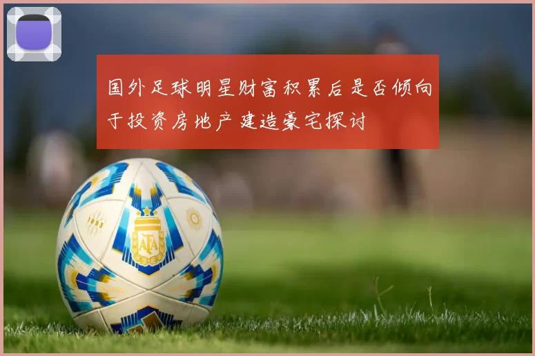 国外足球明星财富积累后是否倾向于投资房地产建造豪宅探讨