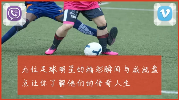 九位足球明星的精彩瞬间与成就盘点让你了解他们的传奇人生