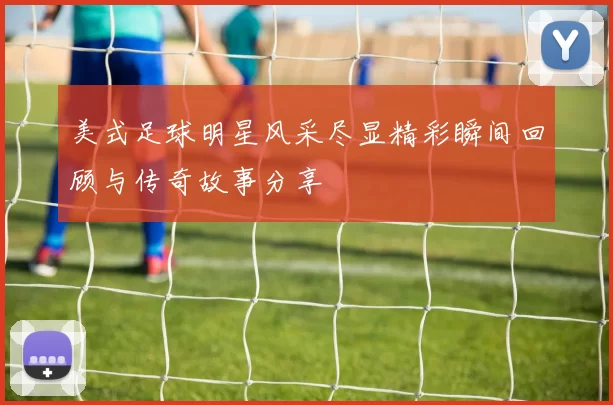 美式足球明星风采尽显精彩瞬间回顾与传奇故事分享