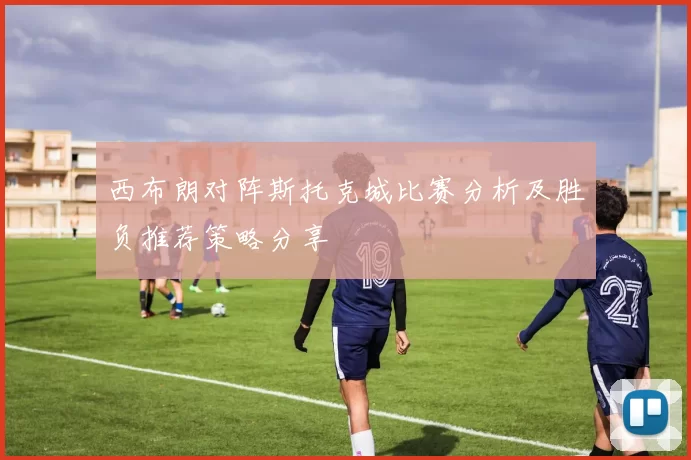 西布朗对阵斯托克城比赛分析及胜负推荐策略分享