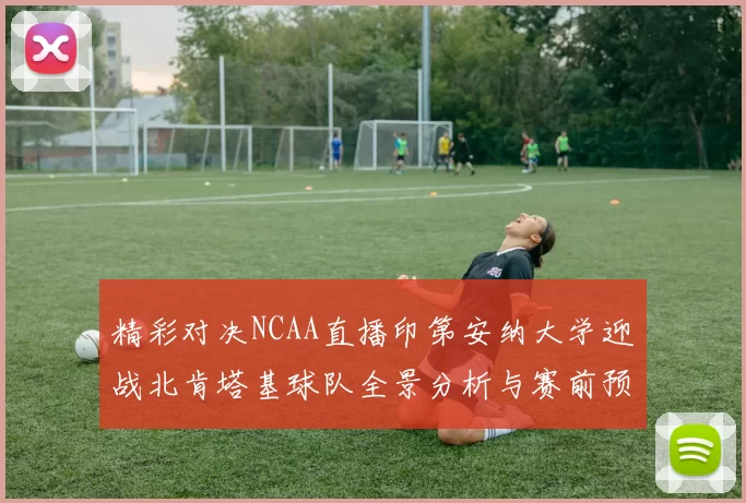 精彩对决NCAA直播印第安纳大学迎战北肯塔基球队全景分析与赛前预测