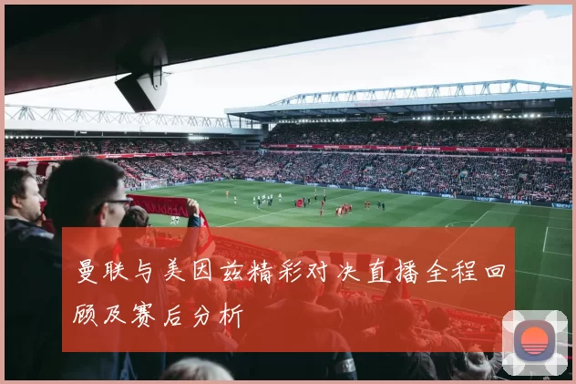 曼联与美因兹精彩对决直播全程回顾及赛后分析