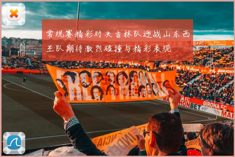 常规赛精彩对决吉林队迎战山东西王队期待激烈碰撞与精彩表现