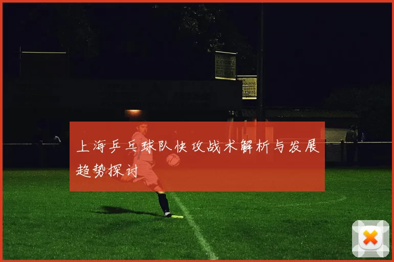 上海乒乓球队快攻战术解析与发展趋势探讨