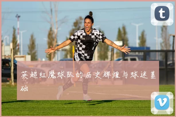 英超红魔球队的历史辉煌与球迷基础