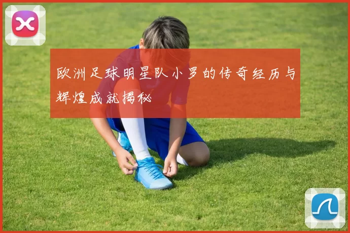 欧洲足球明星队小罗的传奇经历与辉煌成就揭秘
