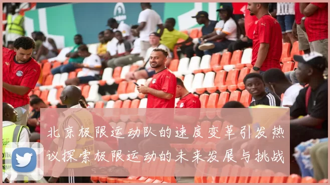 北京极限运动队的速度变革引发热议探索极限运动的未来发展与挑战