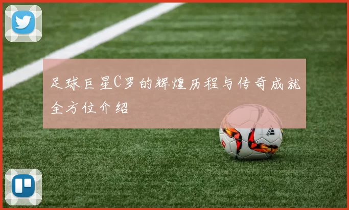 足球巨星C罗的辉煌历程与传奇成就全方位介绍