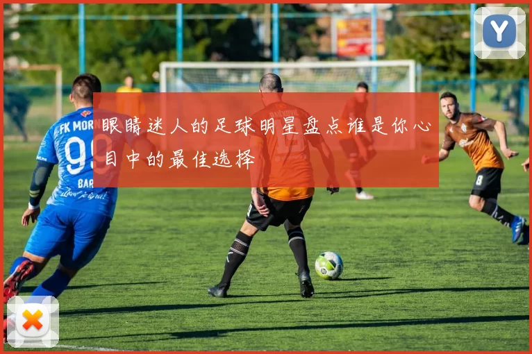 眼睛迷人的足球明星盘点谁是你心目中的最佳选择