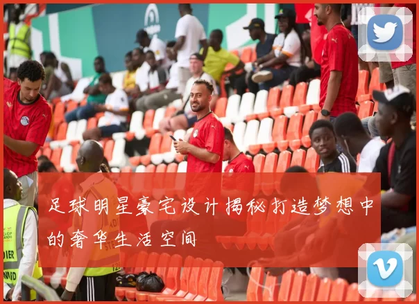 足球明星豪宅设计揭秘打造梦想中的奢华生活空间