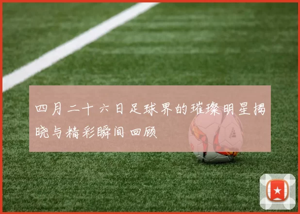 四月二十六日足球界的璀璨明星揭晓与精彩瞬间回顾