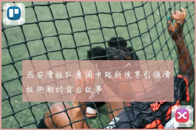 西安滑板队勇闯中路新境界引领滑板热潮的背后故事
