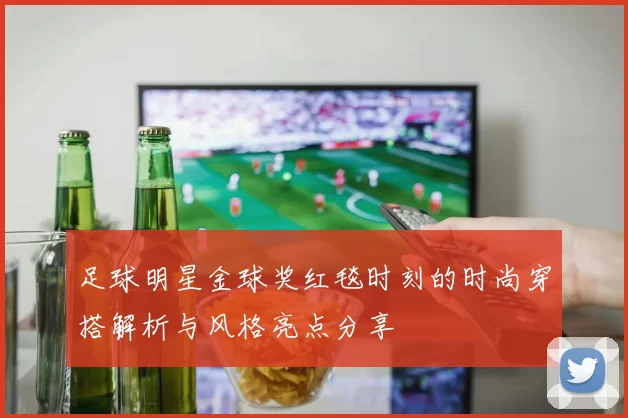 足球明星金球奖红毯时刻的时尚穿搭解析与风格亮点分享