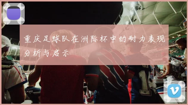 重庆足球队在洲际杯中的耐力表现分析与启示