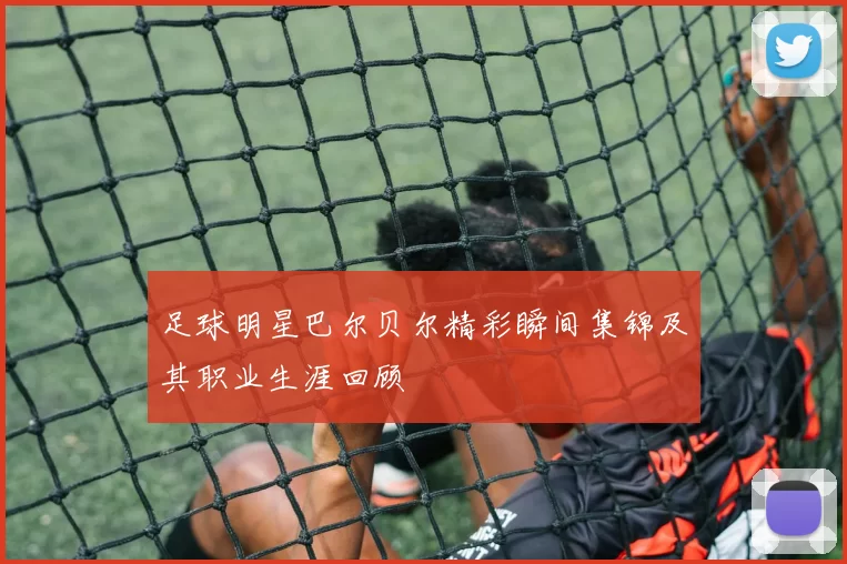 足球明星巴尔贝尔精彩瞬间集锦及其职业生涯回顾