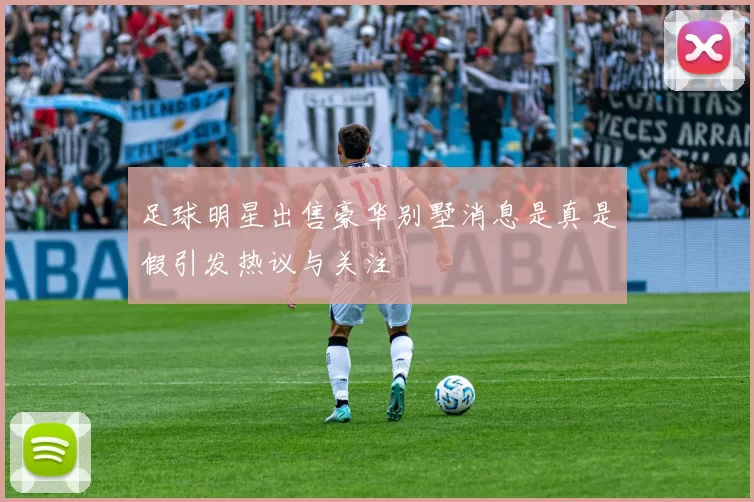 足球明星出售豪华别墅消息是真是假引发热议与关注