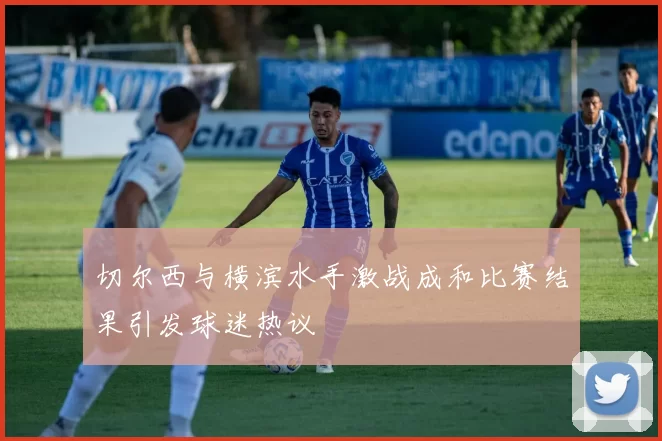 切尔西与横滨水手激战成和比赛结果引发球迷热议
