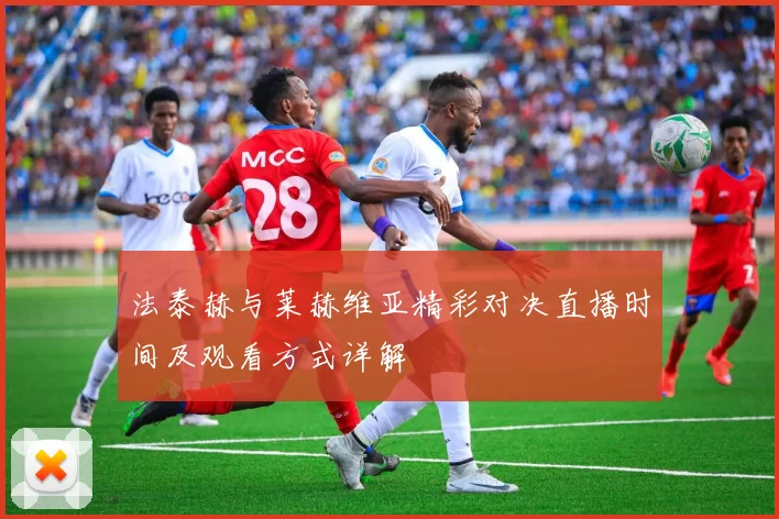 法泰赫与莱赫维亚精彩对决直播时间及观看方式详解