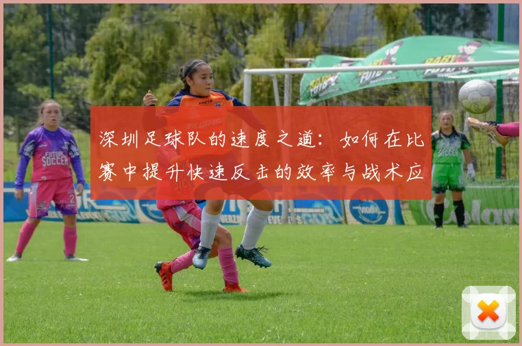 深圳足球队的速度之道：如何在比赛中提升快速反击的效率与战术应用