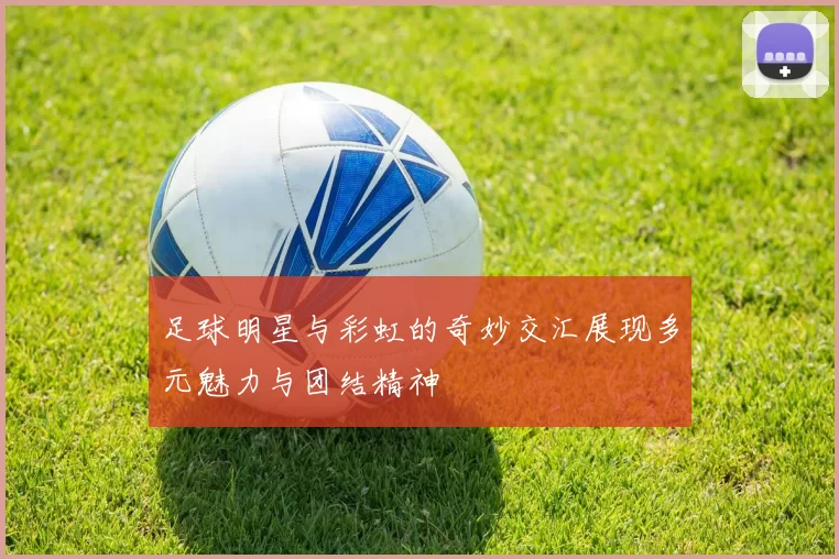 足球明星与彩虹的奇妙交汇展现多元魅力与团结精神