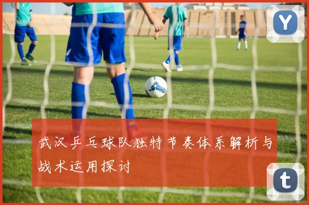 武汉乒乓球队独特节奏体系解析与战术运用探讨