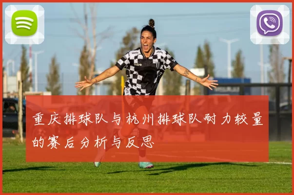 重庆排球队与杭州排球队耐力较量的赛后分析与反思