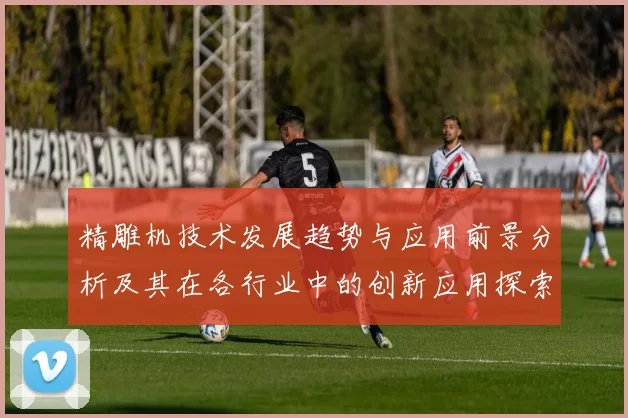 精雕机技术发展趋势与应用前景分析及其在各行业中的创新应用探索