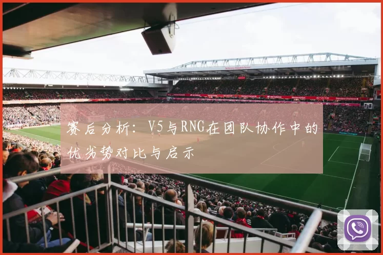 赛后分析：V5与RNG在团队协作中的优劣势对比与启示