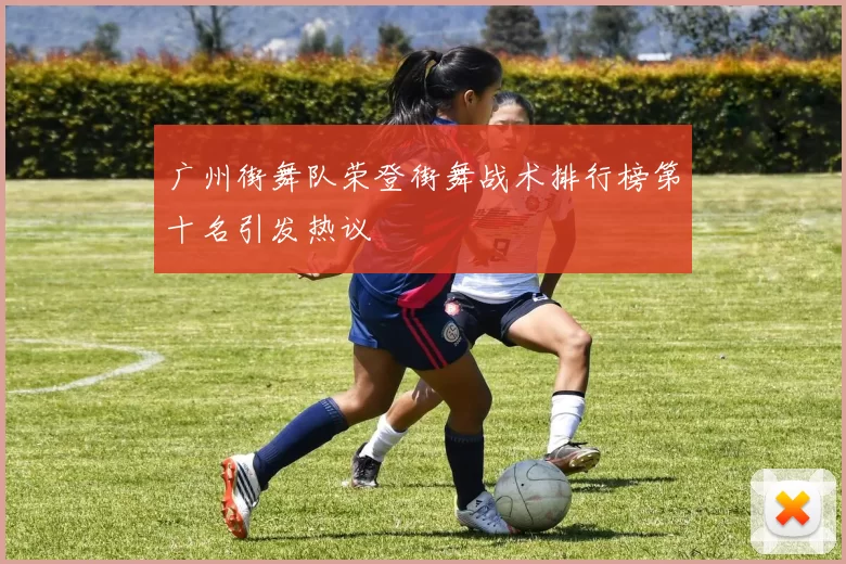 广州街舞队荣登街舞战术排行榜第十名引发热议