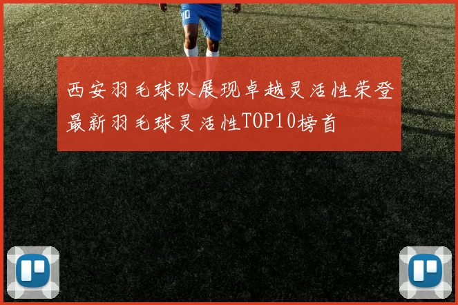 西安羽毛球队展现卓越灵活性荣登最新羽毛球灵活性TOP10榜首
