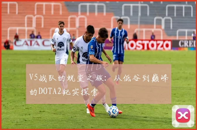 V5战队的蜕变之旅：从低谷到巅峰的DOTA2纪实探索