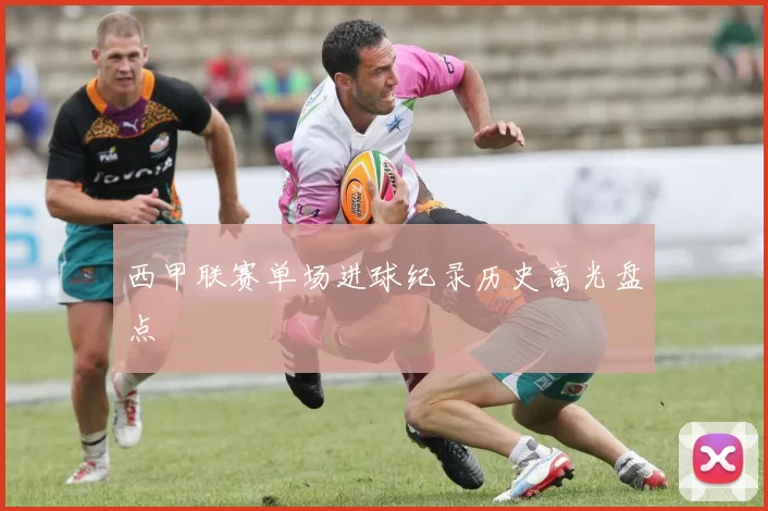 西甲联赛单场进球纪录历史高光盘点