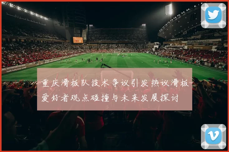 重庆滑板队技术争议引发热议滑板爱好者观点碰撞与未来发展探讨