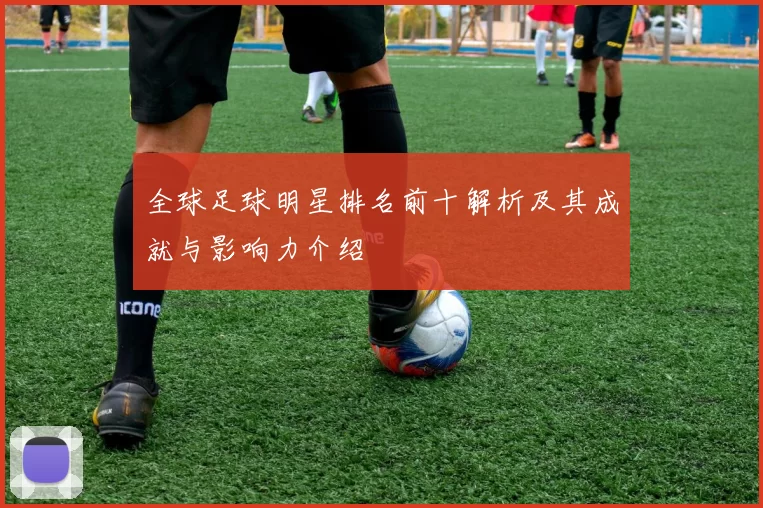 全球足球明星排名前十解析及其成就与影响力介绍