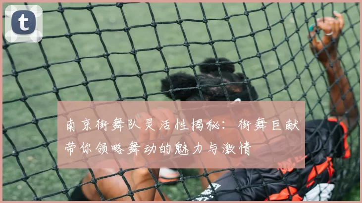 南京街舞队灵活性揭秘：街舞巨献带你领略舞动的魅力与激情