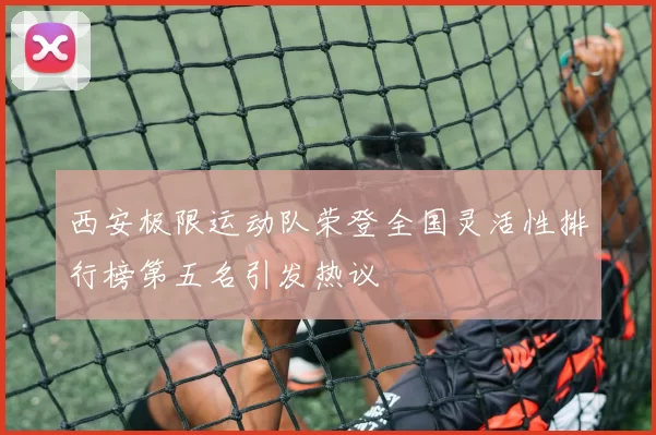 西安极限运动队荣登全国灵活性排行榜第五名引发热议
