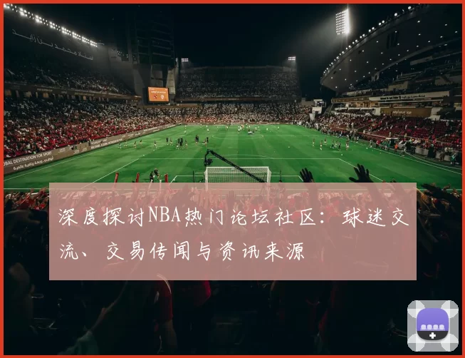 深度探讨NBA热门论坛社区：球迷交流、交易传闻与资讯来源