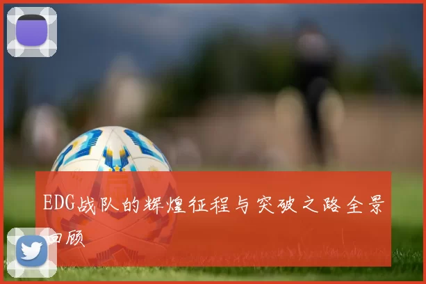 EDG战队的辉煌征程与突破之路全景回顾