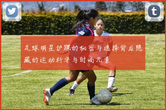足球明星护踝的秘密与选择背后隐藏的运动科学与时尚元素