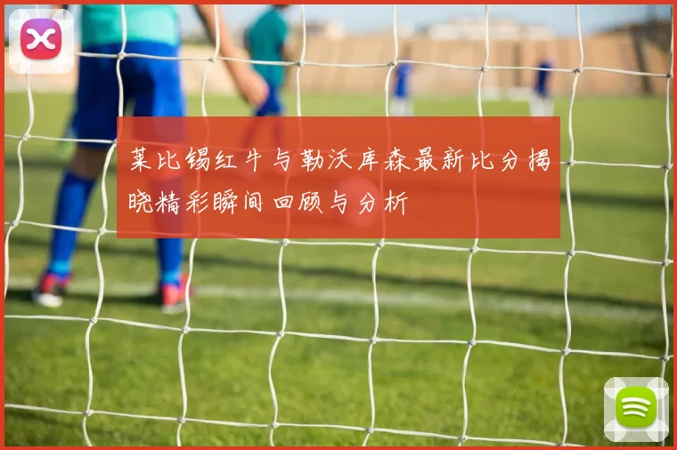 莱比锡红牛与勒沃库森最新比分揭晓精彩瞬间回顾与分析
