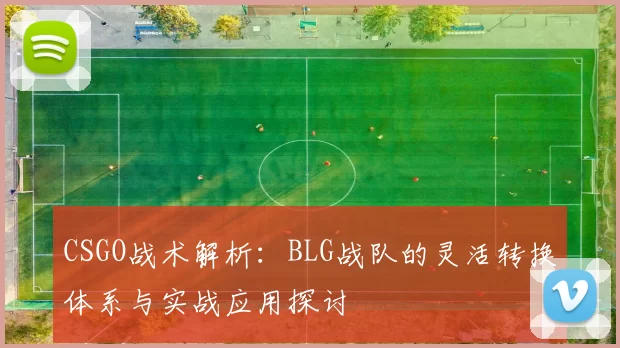 CSGO战术解析：BLG战队的灵活转换体系与实战应用探讨