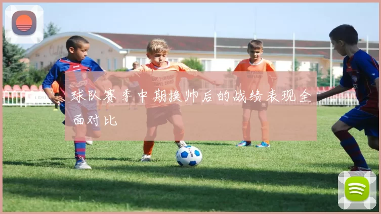 球队赛季中期换帅后的战绩表现全面对比