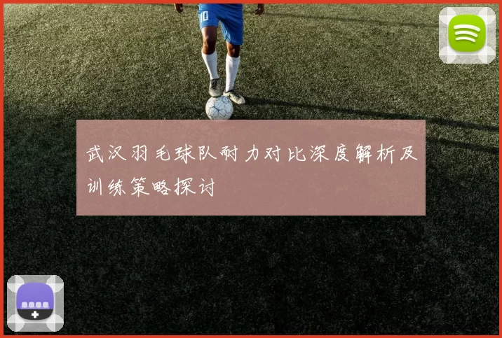 武汉羽毛球队耐力对比深度解析及训练策略探讨