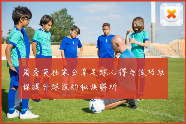 周秀英独家分享足球心得与技巧助你提升球技的秘诀解析