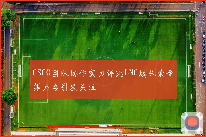 CSGO团队协作实力评比LNG战队荣登第九名引发关注